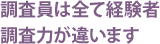 調査員は全て経験者、調査力が違います