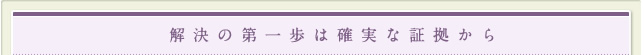 解決の第一歩は確実な証拠から