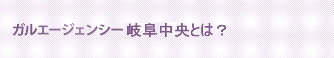 ガルエージェンシー岐阜中央とは?